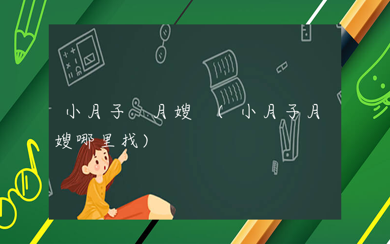 小月子 月嫂 (小月子月嫂哪里找)